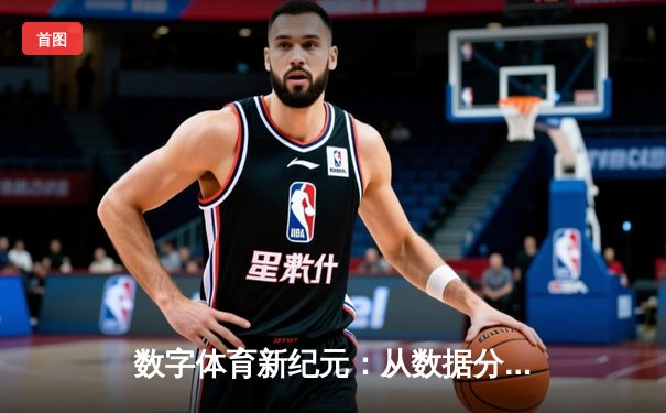 数字体育新纪元：从数据分析到沉浸式观赛的全面革新